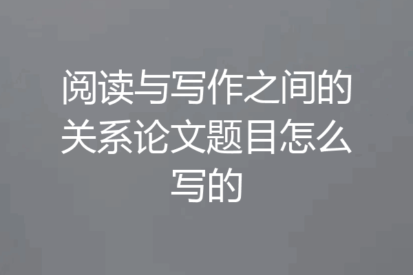阅读与写作之间的关系论文题目怎么写的