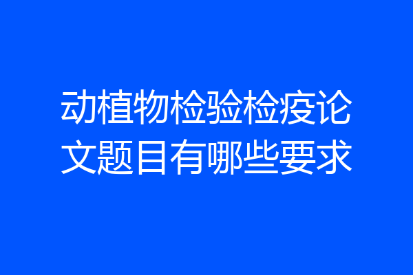 动植物检验检疫论文题目有哪些要求