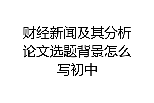 财经新闻及其分析论文选题背景怎么写初中
