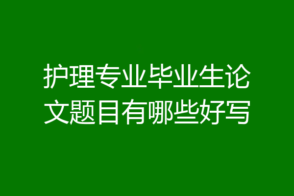 护理专业毕业生论文题目有哪些好写