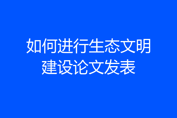 如何进行生态文明建设论文发表