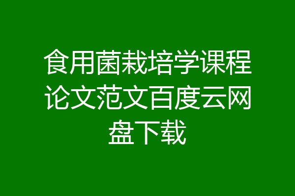 食用菌栽培学课程论文范文百度云网盘下载