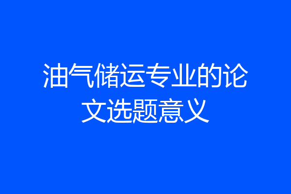 油气储运专业的论文选题意义