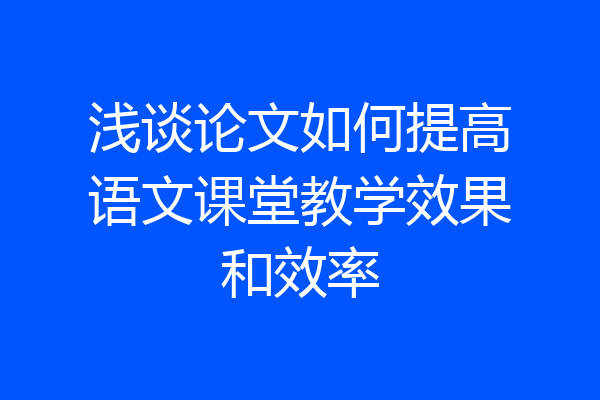 浅谈论文如何提高语文课堂教学效果和效率