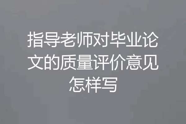 指导老师对毕业论文的质量评价意见怎样写