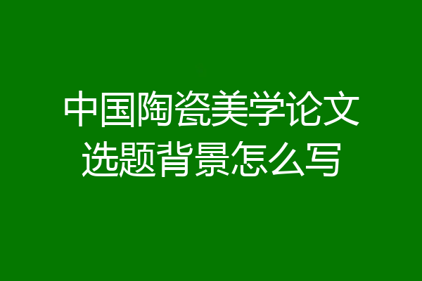 中国陶瓷美学论文选题背景怎么写