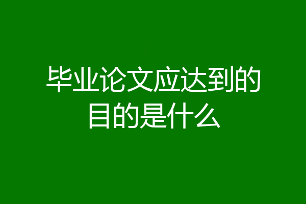毕业论文应达到的目的是什么