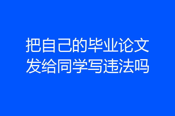 把自己的毕业论文发给同学写违法吗