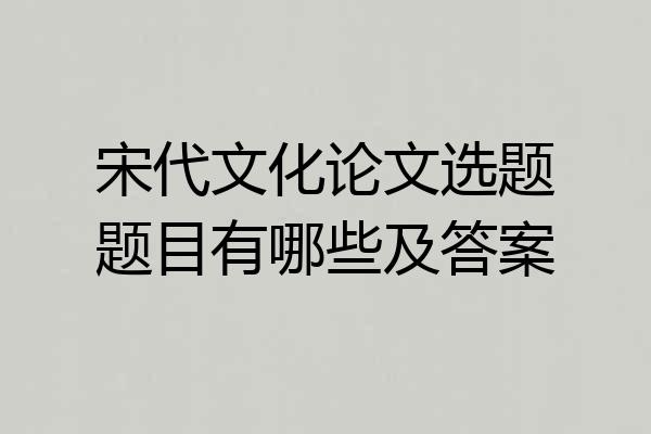 宋代文化论文选题题目有哪些及答案