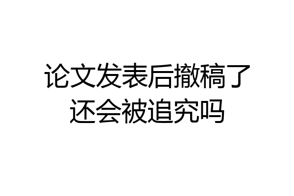 论文发表后撤稿了还会被追究吗