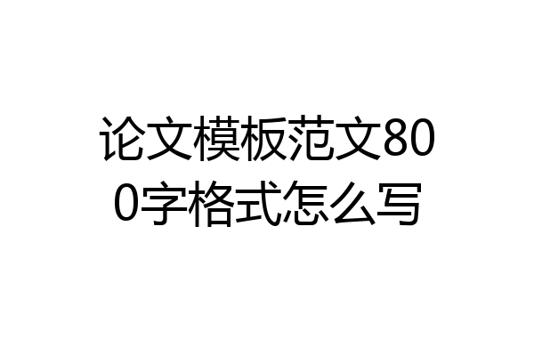 论文模板范文800字格式怎么写