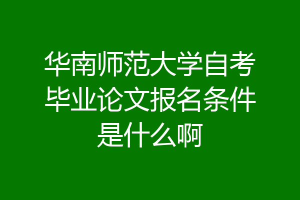 华南师范大学自考毕业论文报名条件是什么啊