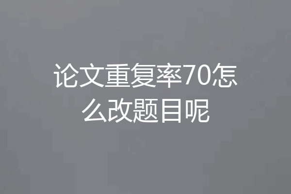 论文重复率70怎么改题目呢