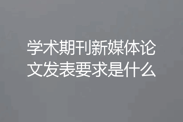 学术期刊新媒体论文发表要求是什么