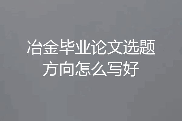 冶金毕业论文选题方向怎么写好
