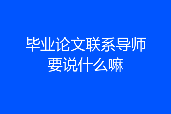毕业论文联系导师要说什么嘛