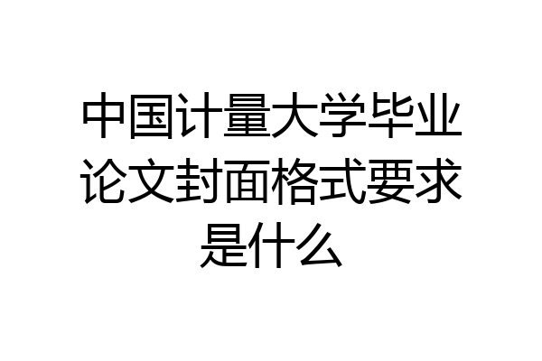 中国计量大学毕业论文封面格式要求是什么