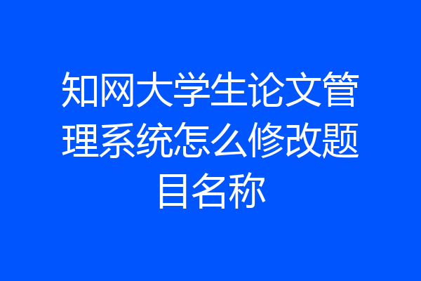 知网大学生论文管理系统怎么修改题目名称