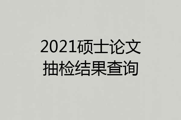 2021硕士论文抽检结果查询
