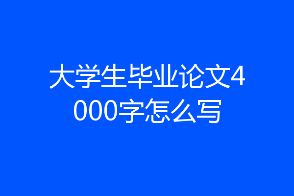 大学生毕业论文4000字怎么写