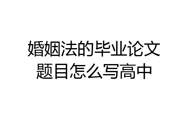 婚姻法的毕业论文题目怎么写高中