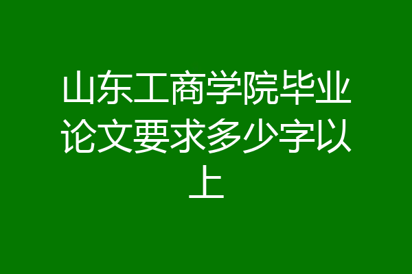山东工商学院毕业论文要求多少字以上