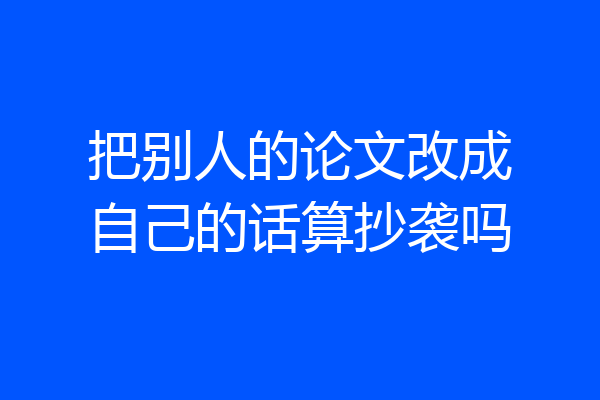 把别人的论文改成自己的话算抄袭吗