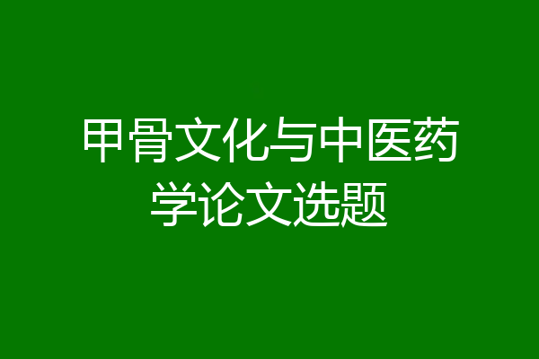 甲骨文化与中医药学论文选题