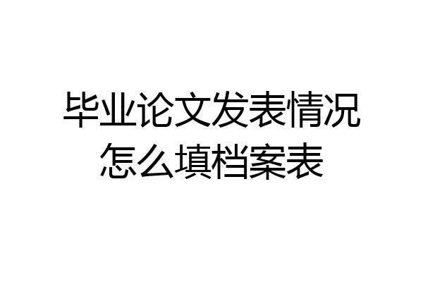毕业论文发表情况怎么填档案表