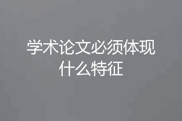 学术论文必须体现什么特征