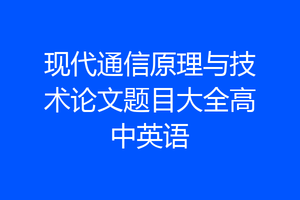 现代通信原理与技术论文题目大全高中英语