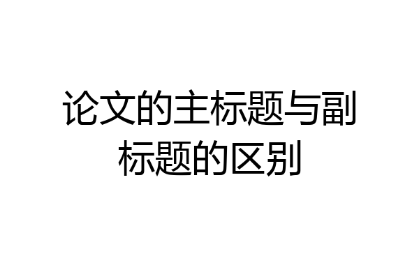 论文的主标题与副标题的区别