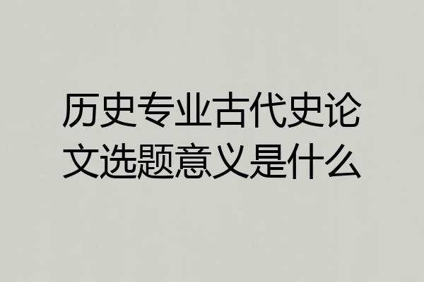 历史专业古代史论文选题意义是什么