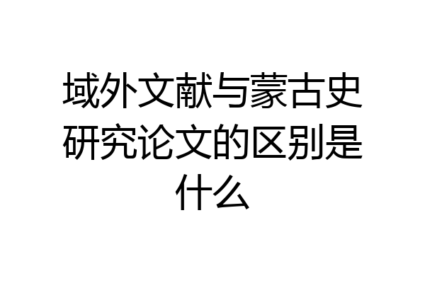域外文献与蒙古史研究论文的区别是什么