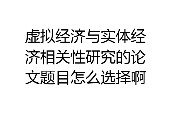 虚拟经济与实体经济相关性研究的论文题目怎么选择啊
