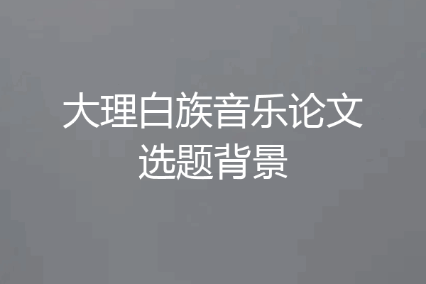 大理白族音乐论文选题背景