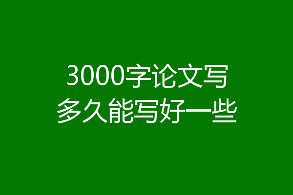 3000字论文写多久能写好一些