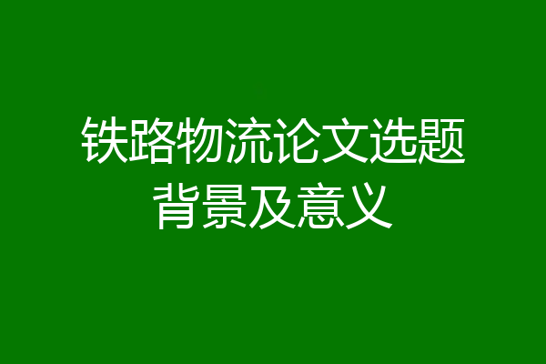 铁路物流论文选题背景及意义