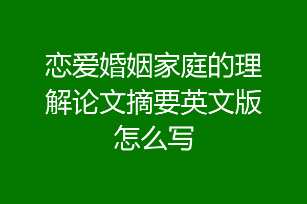 恋爱婚姻家庭的理解论文摘要英文版怎么写