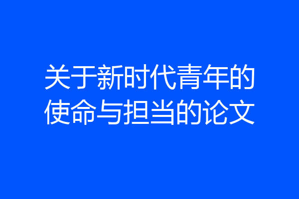 关于新时代青年的使命与担当的论文