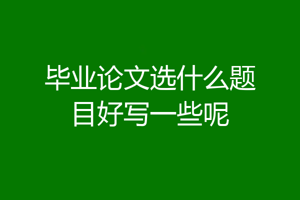 毕业论文选什么题目好写一些呢