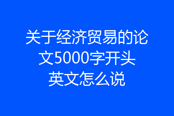 关于经济贸易的论文5000字开头英文怎么说