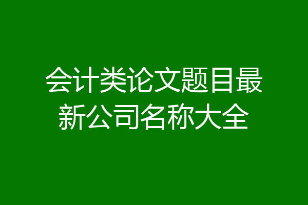 会计类论文题目最新公司名称大全
