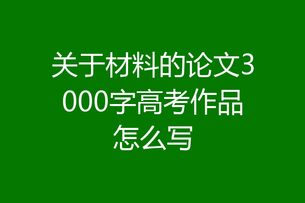 关于材料的论文3000字高考作品怎么写