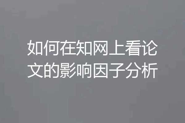 如何在知网上看论文的影响因子分析