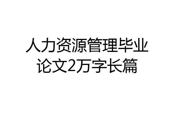 人力资源管理毕业论文2万字长篇