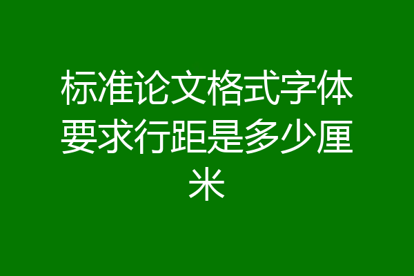 标准论文格式字体要求行距是多少厘米