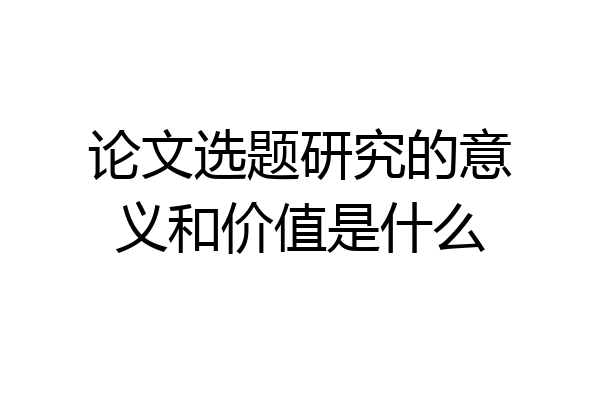 论文选题研究的意义和价值是什么