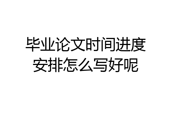 毕业论文时间进度安排怎么写好呢