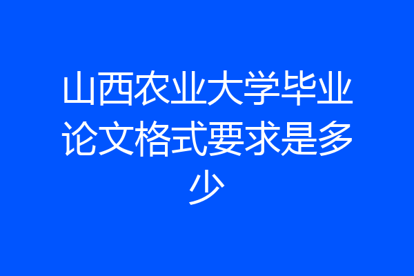 山西农业大学毕业论文格式要求是多少